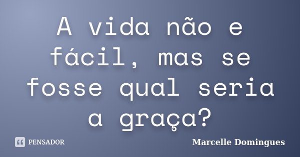 A vida não e fácil, mas se fosse qual seria a graça?... Frase de Marcelle Domingues.