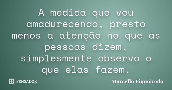 A medida que vou amadurecendo, presto menos a atenção no que as pessoas dizem, simplesmente observo o que elas fazem.... Frase de Marcelle Figueiredo.