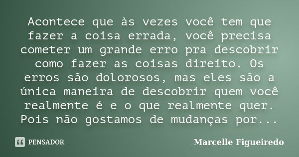 Acontece que às vezes você tem que fazer a coisa errada, você precisa cometer um grande erro pra descobrir como fazer as coisas direito. Os erros são dolorosos,... Frase de Marcelle Figueiredo.