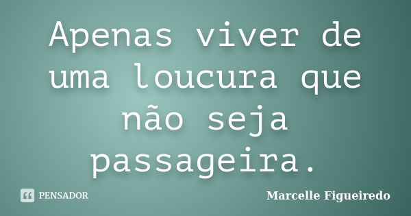 Apenas viver de uma loucura que não seja passageira.... Frase de Marcelle Figueiredo.