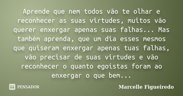 Aprende que nem todos vão te olhar e reconhecer as suas virtudes, muitos vão querer enxergar apenas suas falhas... Mas também aprenda, que um dia esses mesmos q... Frase de Marcelle Figueiredo.