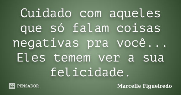 Cuidado com aqueles que só falam coisas negativas pra você... Eles temem ver a sua felicidade.... Frase de Marcelle Figueiredo.