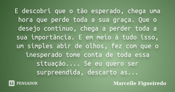 E descobri que o tão esperado, chega uma hora que perde toda a sua graça. Que o desejo contínuo, chega a perder toda a sua importância. E em meio à tudo isso, u... Frase de Marcelle Figueiredo.