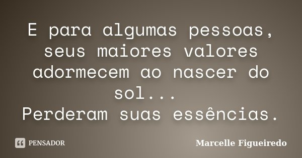 E para algumas pessoas, seus maiores valores adormecem ao nascer do sol... Perderam suas essências.... Frase de Marcelle Figueiredo.