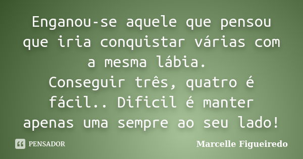 Enganou-se aquele que pensou que iria conquistar várias com a mesma lábia. Conseguir três, quatro é fácil.. Dificil é manter apenas uma sempre ao seu lado!... Frase de Marcelle Figueiredo.