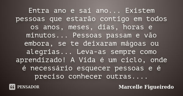 Entra ano e sai ano... Existem pessoas que estarão contigo em todos os anos, meses, dias, horas e minutos... Pessoas passam e vão embora, se te deixaram mágoas ... Frase de Marcelle Figueiredo.