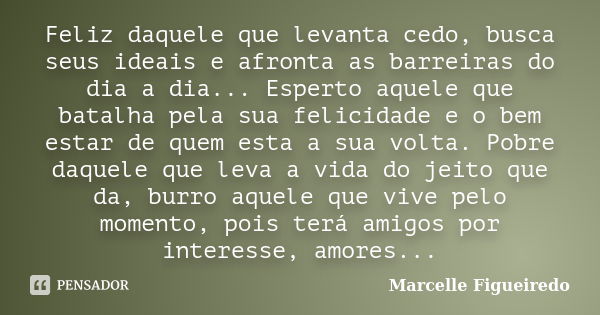 Feliz daquele que levanta cedo, busca seus ideais e afronta as barreiras do dia a dia... Esperto aquele que batalha pela sua felicidade e o bem estar de quem es... Frase de Marcelle Figueiredo.