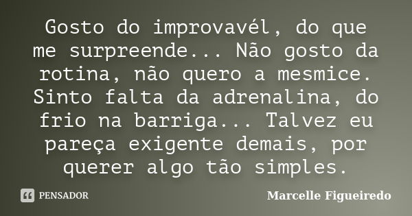 Gosto do improvavél, do que me surpreende... Não gosto da rotina, não quero a mesmice. Sinto falta da adrenalina, do frio na barriga... Talvez eu pareça exigent... Frase de Marcelle Figueiredo.