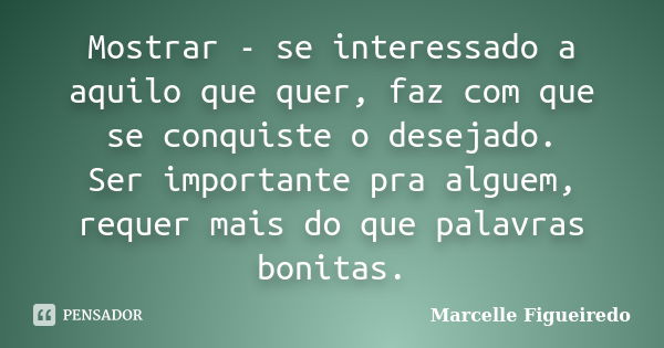 Mostrar - se interessado a aquilo que quer, faz com que se conquiste o desejado. Ser importante pra alguem, requer mais do que palavras bonitas.... Frase de Marcelle Figueiredo.