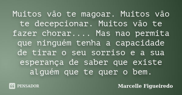 Muitos vão te magoar. Muitos vão te decepcionar. Muitos vão te fazer chorar.... Mas nao permita que ninguém tenha a capacidade de tirar o seu sorriso e a sua es... Frase de Marcelle Figueiredo.