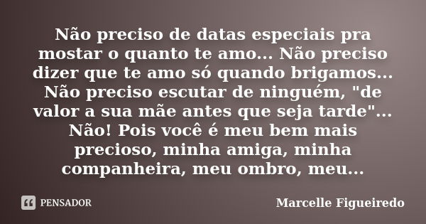 Não preciso de datas especiais pra mostar o quanto te amo... Não preciso dizer que te amo só quando brigamos... Não preciso escutar de ninguém, "de valor a... Frase de Marcelle Figueiredo.