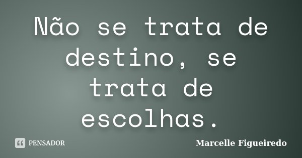 Não se trata de destino, se trata de escolhas.... Frase de Marcelle Figueiredo.
