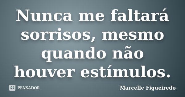 Nunca me faltará sorrisos, mesmo quando não houver estímulos.... Frase de Marcelle Figueiredo.