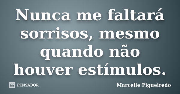 Nunca me faltará sorrisos, mesmo quando não houver estímulos.... Frase de Marcelle Figueiredo.