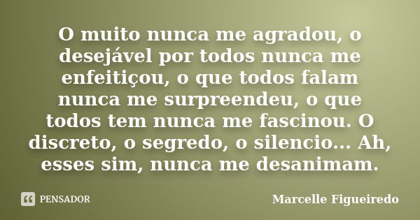 O muito nunca me agradou, o desejável por todos nunca me enfeitiçou, o que todos falam nunca me surpreendeu, o que todos tem nunca me fascinou. O discreto, o se... Frase de Marcelle Figueiredo.