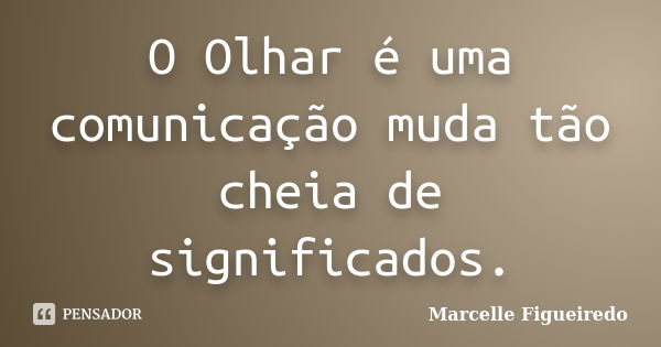 O Olhar é uma comunicação muda tão cheia de significados.... Frase de Marcelle Figueiredo.