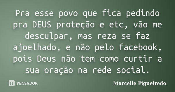 Pra esse povo que fica pedindo pra DEUS proteção e etc, vão me desculpar, mas reza se faz ajoelhado, e não pelo facebook, pois Deus não tem como curtir a sua or... Frase de Marcelle Figueiredo.