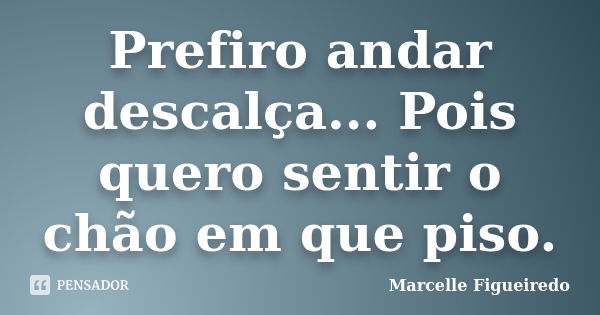 Prefiro andar descalça... Pois quero sentir o chão em que piso.... Frase de Marcelle Figueiredo.