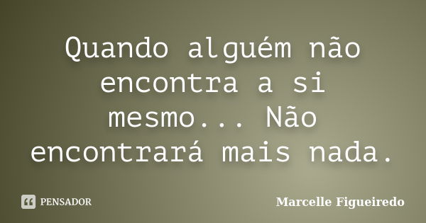 Quando alguém não encontra a si mesmo... Não encontrará mais nada.... Frase de Marcelle Figueiredo.