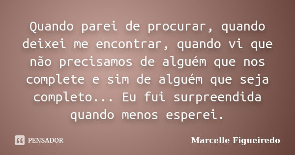 Quando parei de procurar, quando deixei me encontrar, quando vi que não precisamos de alguém que nos complete e sim de alguém que seja completo... Eu fui surpre... Frase de Marcelle Figueiredo.