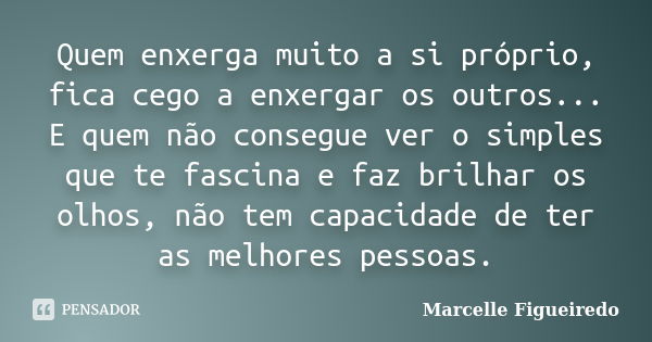 Quem enxerga muito a si próprio, fica cego a enxergar os outros... E quem não consegue ver o simples que te fascina e faz brilhar os olhos, não tem capacidade d... Frase de Marcelle Figueiredo.