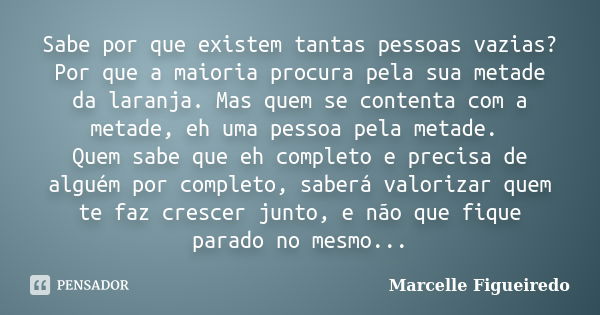 Sabe por que existem tantas pessoas vazias? Por que a maioria procura pela sua metade da laranja. Mas quem se contenta com a metade, eh uma pessoa pela metade. ... Frase de Marcelle Figueiredo.