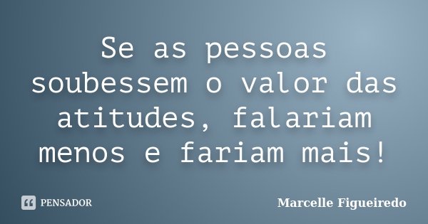Se as pessoas soubessem o valor das atitudes, falariam menos e fariam mais!... Frase de Marcelle Figueiredo.