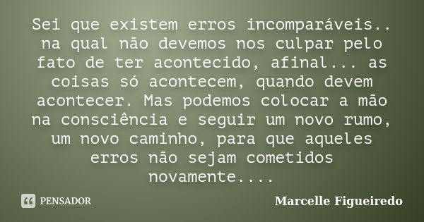 Sei que existem erros incomparáveis.. na qual não devemos nos culpar pelo fato de ter acontecido, afinal... as coisas só acontecem, quando devem acontecer. Mas ... Frase de Marcelle Figueiredo.