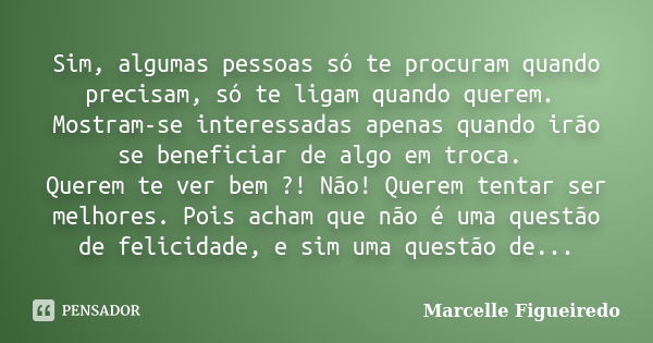 Sim, algumas pessoas só te procuram quando precisam, só te ligam quando querem. Mostram-se interessadas apenas quando irão se beneficiar de algo em troca. Quere... Frase de Marcelle Figueiredo.