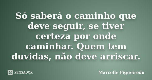 Só saberá o caminho que deve seguir, se tiver certeza por onde caminhar. Quem tem duvidas, não deve arriscar.... Frase de Marcelle Figueiredo.