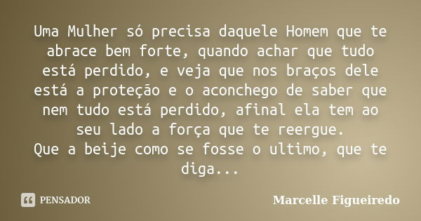 Uma Mulher só precisa daquele Homem que te abrace bem forte, quando achar que tudo está perdido, e veja que nos braços dele está a proteção e o aconchego de sab... Frase de Marcelle Figueiredo.