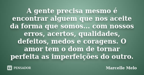 A gente precisa mesmo é encontrar alguem que nos aceite da forma que somos... com nossos erros, acertos, qualidades, defeitos, medos e coragens. O amor tem o do... Frase de Marcelle Melo.