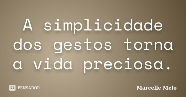 A simplicidade dos gestos torna a vida preciosa.... Frase de Marcelle Melo.