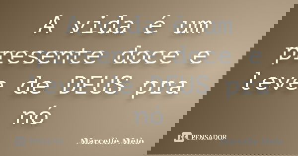 A vida é um presente doce e leve de DEUS pra nó... Frase de Marcelle Melo.