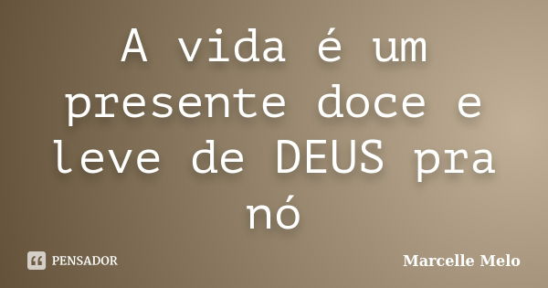 A vida é um presente doce e leve de DEUS pra nó... Frase de Marcelle Melo.