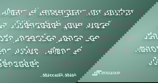 Amar é enxergar no outro a liberdade que você tanto precisa para se manter vivo. Amor é liberdade.... Frase de Marcelle Melo.