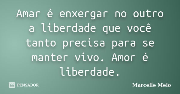 Amar é enxergar no outro a liberdade que você tanto precisa para se manter vivo. Amor é liberdade.... Frase de Marcelle Melo.