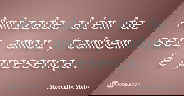 Amizade além de ser amor, tambem é presença.... Frase de Marcelle Melo.