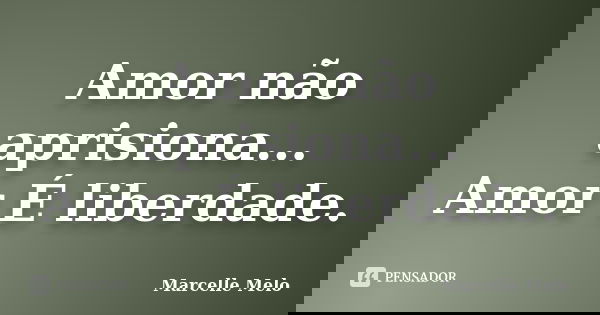 Amor não aprisiona... Amor É liberdade.... Frase de Marcelle Melo.