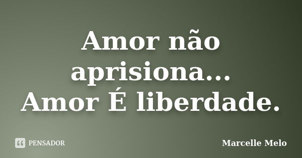 Amor não aprisiona... Amor É liberdade.... Frase de Marcelle Melo.