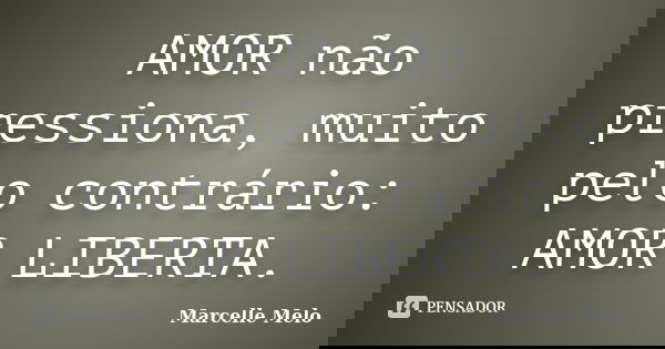 AMOR não pressiona, muito pelo contrário: AMOR LIBERTA.... Frase de Marcelle Melo.