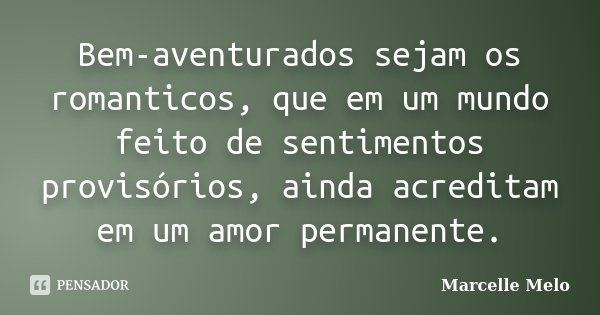 Bem-aventurados sejam os romanticos, que em um mundo feito de sentimentos provisórios, ainda acreditam em um amor permanente.... Frase de Marcelle Melo.