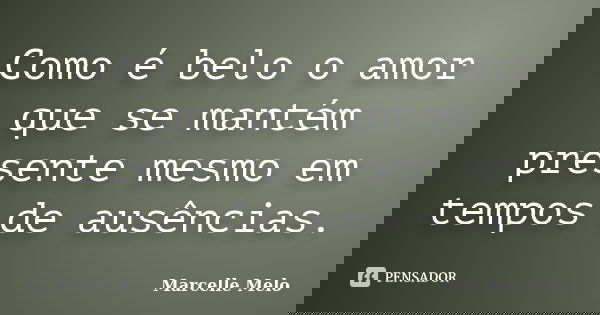 Como é belo o amor que se mantém presente mesmo em tempos de ausências.... Frase de Marcelle Melo.