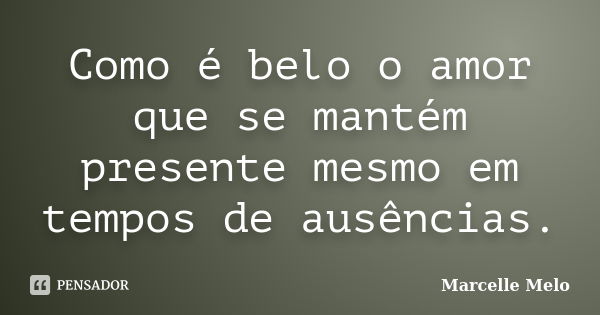 Como é belo o amor que se mantém presente mesmo em tempos de ausências.... Frase de Marcelle Melo.