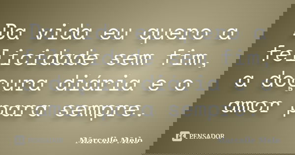 Da vida eu quero a felicidade sem fim, a doçura diária e o amor para sempre.... Frase de Marcelle Melo.