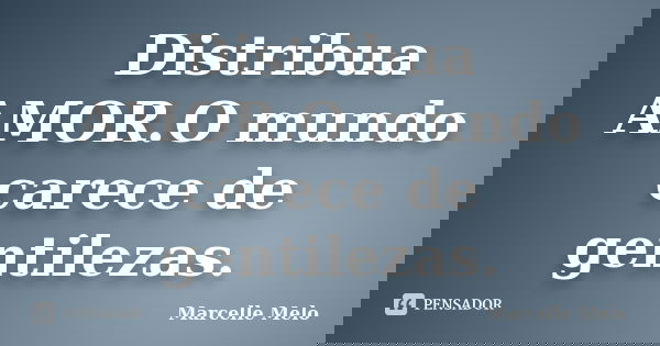Distribua AMOR.O mundo carece de gentilezas.... Frase de Marcelle Melo.