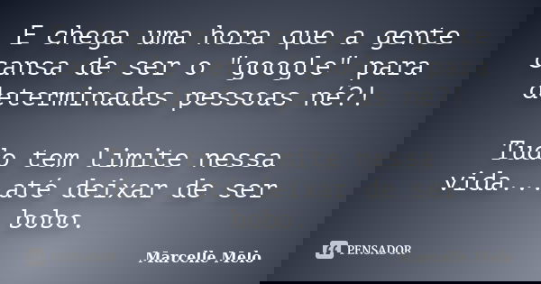 E chega uma hora que a gente cansa de ser o "google" para determinadas pessoas né?! Tudo tem limite nessa vida...até deixar de ser bobo.... Frase de Marcelle Melo.