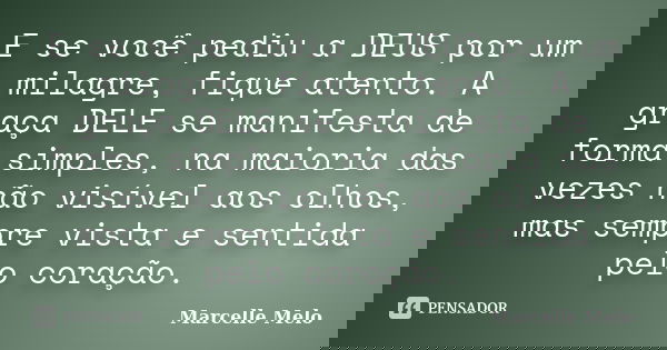 E se você pediu a DEUS por um milagre, fique atento. A graça DELE se manifesta de forma simples, na maioria das vezes não visível aos olhos, mas sempre vista e ... Frase de Marcelle Melo.