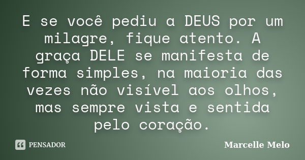 E se você pediu a DEUS por um milagre, fique atento. A graça DELE se manifesta de forma simples, na maioria das vezes não visível aos olhos, mas sempre vista e ... Frase de Marcelle Melo.