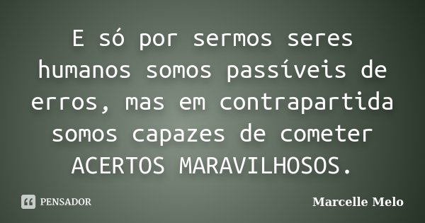 E só por sermos seres humanos somos passíveis de erros, mas em contrapartida somos capazes de cometer ACERTOS MARAVILHOSOS.... Frase de Marcelle Melo.